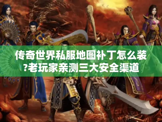 传奇世界私服地图补丁怎么装?老玩家亲测三大安全渠道