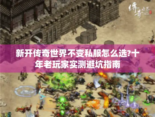 新开传奇世界不变私服怎么选?十年老玩家实测避坑指南