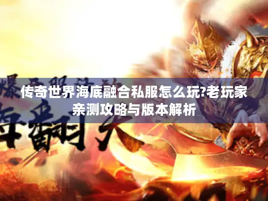传奇世界海底融合私服怎么玩?老玩家亲测攻略与版本解析