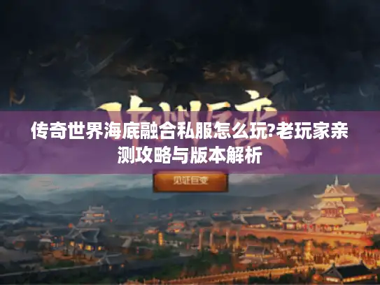 传奇世界海底融合私服怎么玩?老玩家亲测攻略与版本解析