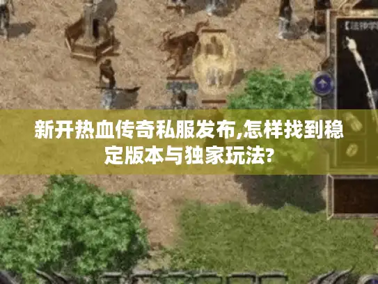 新开热血传奇私服发布,怎样找到稳定版本与独家玩法? 新开热血传奇私服发布,怎样找到稳定版本与独家玩法?