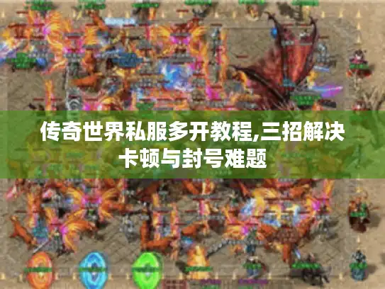 传奇世界私服多开教程,三招解决卡顿与封号难题