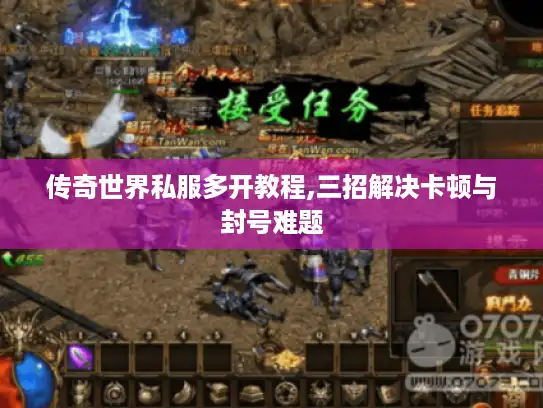 传奇世界私服多开教程,三招解决卡顿与封号难题