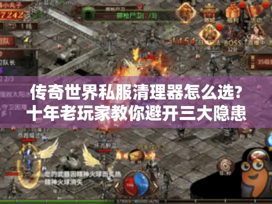 传奇世界私服清理器怎么选?十年老玩家教你避开三大隐患