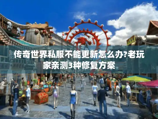 传奇世界私服不能更新怎么办?老玩家亲测3种修复方案