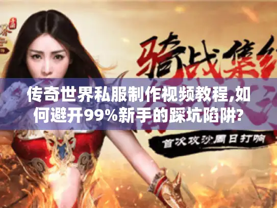 传奇世界私服制作视频教程,如何避开99%新手的踩坑陷阱?