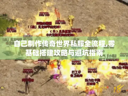 自己制作传奇世界私服全流程,零基础搭建攻略与避坑指南
