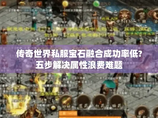 传奇世界私服宝石融合成功率低?五步解决属性浪费难题