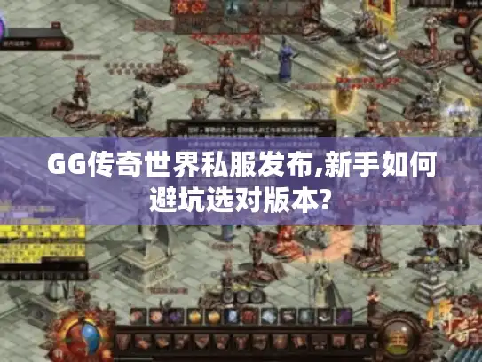 GG传奇世界私服发布,新手如何避坑选对版本?