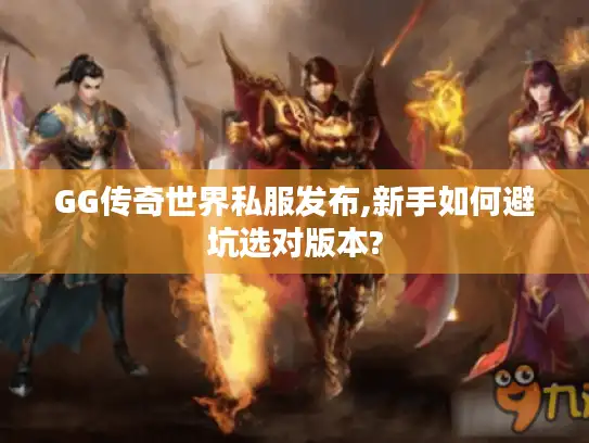 GG传奇世界私服发布,新手如何避坑选对版本?