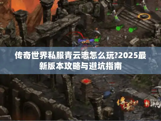 传奇世界私服青云志怎么玩?2025最新版本攻略与避坑指南