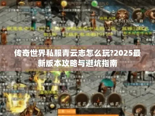传奇世界私服青云志怎么玩?2025最新版本攻略与避坑指南