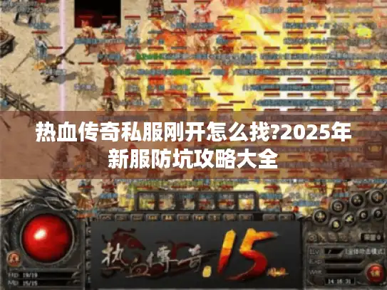热血传奇私服刚开怎么找?2025年新服防坑攻略大全
