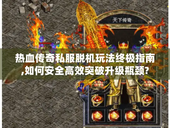 热血传奇私服脱机玩法终极指南,如何安全高效突破升级瓶颈?