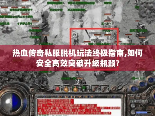 热血传奇私服脱机玩法终极指南,如何安全高效突破升级瓶颈?