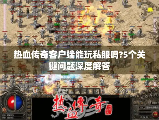 热血传奇客户端能玩私服吗?5个关键问题深度解答 热血传奇客户端能玩私服吗?5个关键问题深度解答
