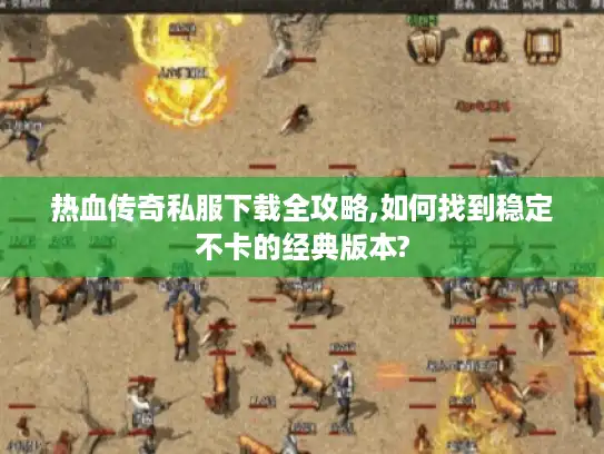 热血传奇私服下载全攻略,如何找到稳定不卡的经典版本? 热血传奇私服下载全攻略,如何找到稳定不卡的经典版本?
