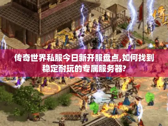 传奇世界私服今日新开服盘点,如何找到稳定耐玩的专属服务器?