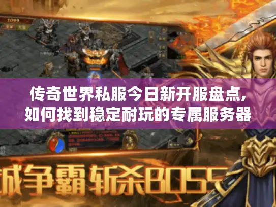 传奇世界私服今日新开服盘点,如何找到稳定耐玩的专属服务器?