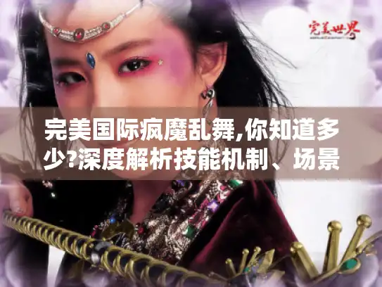 完美国际疯魔乱舞,你知道多少?深度解析技能机制、场景应用及掌握秘诀