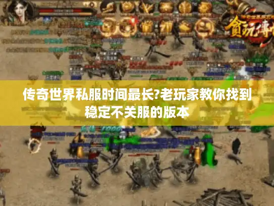 传奇世界私服时间最长?老玩家教你找到稳定不关服的版本
