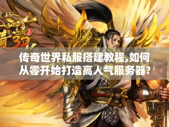 传奇世界私服搭建教程,如何从零开始打造高人气服务器?