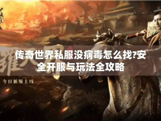 传奇世界私服没病毒怎么找?安全开服与玩法全攻略