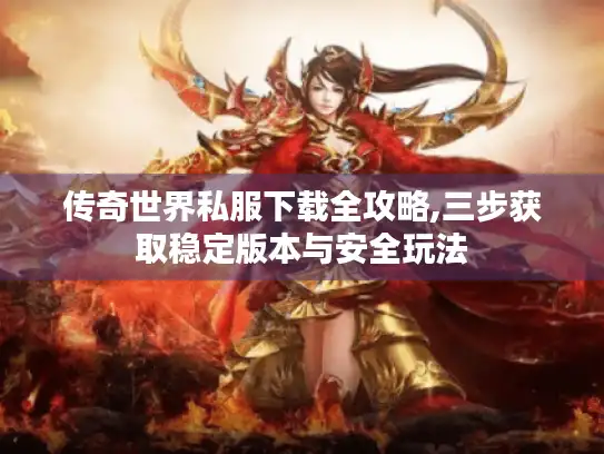 传奇世界私服下载全攻略,三步获取稳定版本与安全玩法