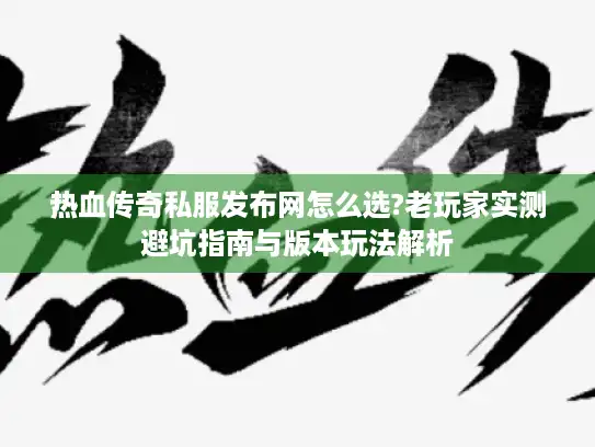 热血传奇私服发布网怎么选?老玩家实测避坑指南与版本玩法解析