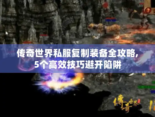 传奇世界私服复制装备全攻略,5个高效技巧避开陷阱