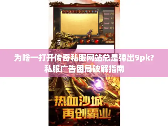 为啥一打开传奇私服网站总是弹出9pk?私服广告困局破解指南