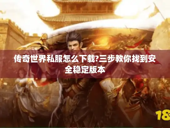 传奇世界私服怎么下载?三步教你找到安全稳定版本