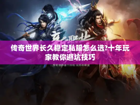 传奇世界长久稳定私服怎么选?十年玩家教你避坑技巧