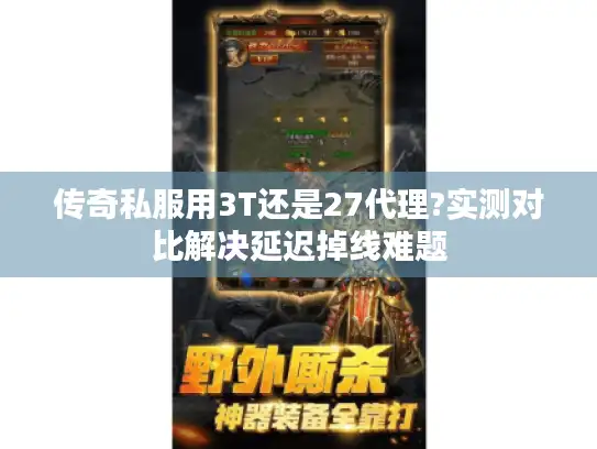 传奇私服用3T还是27代理?实测对比解决延迟掉线难题