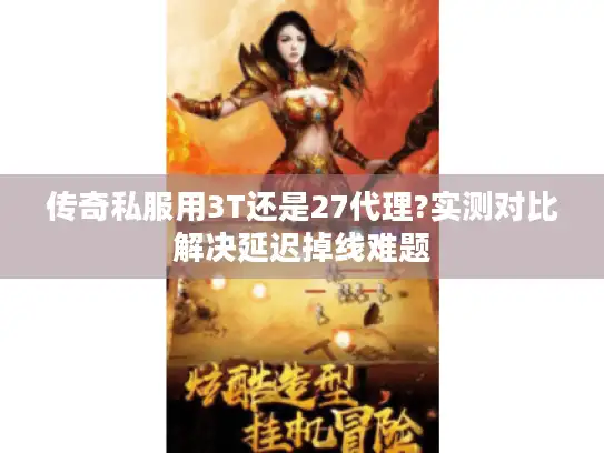 传奇私服用3T还是27代理?实测对比解决延迟掉线难题
