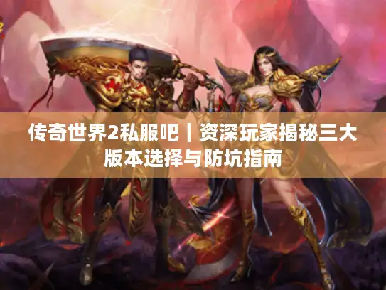 传奇世界2私服吧｜资深玩家揭秘三大版本选择与防坑指南