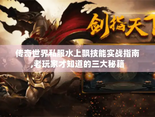 传奇世界私服水上飘技能实战指南,老玩家才知道的三大秘籍