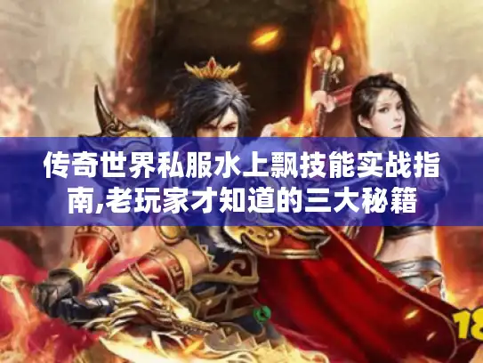 传奇世界私服水上飘技能实战指南,老玩家才知道的三大秘籍