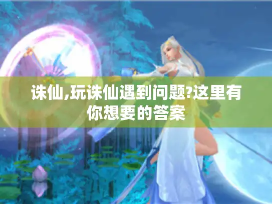 诛仙,玩诛仙遇到问题?这里有你想要的答案