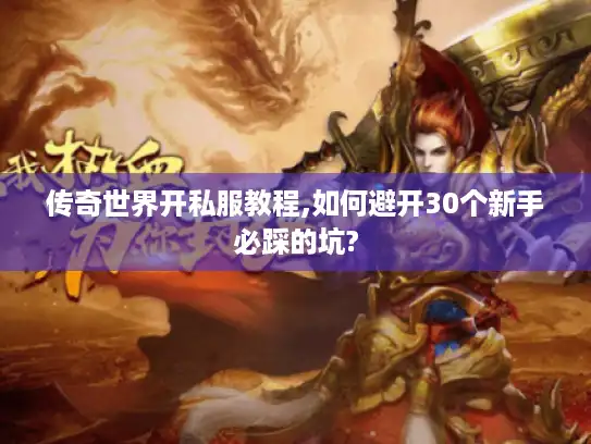 传奇世界开私服教程,如何避开30个新手必踩的坑?