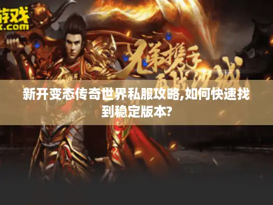 新开变态传奇世界私服攻略,如何快速找到稳定版本?