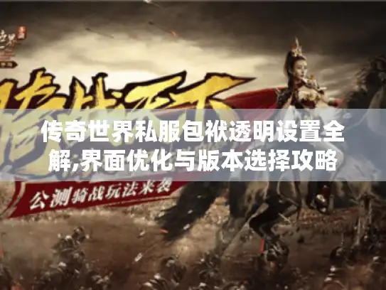传奇世界私服包袱透明设置全解,界面优化与版本选择攻略