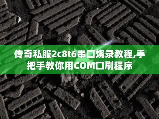 传奇私服2c8t6串口烧录教程,手把手教你用COM口刷程序