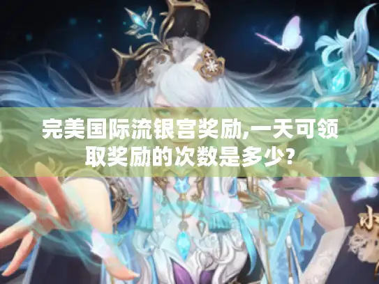 完美国际流银宫奖励,一天可领取奖励的次数是多少?