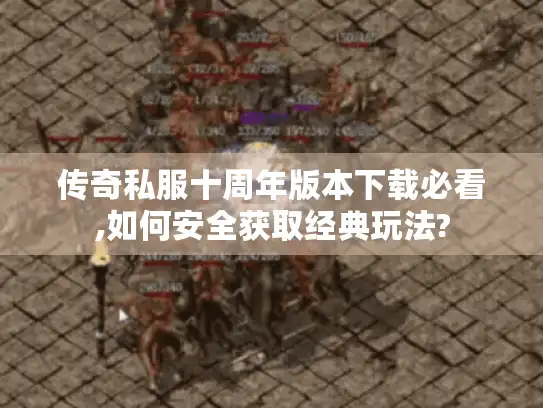 传奇私服十周年版本下载必看,如何安全获取经典玩法?