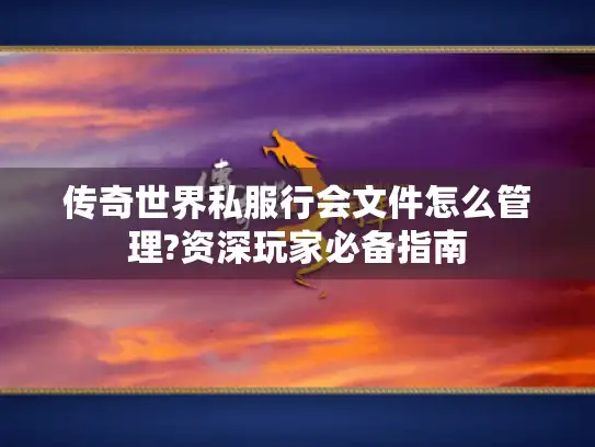 传奇世界私服行会文件怎么管理?资深玩家必备指南
