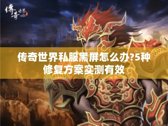 传奇世界私服黑屏怎么办?5种修复方案实测有效