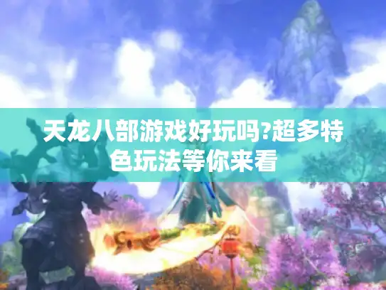 天龙八部游戏好玩吗?超多特色玩法等你来看