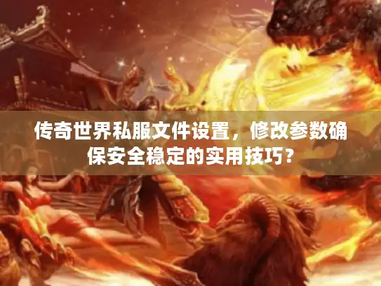 传奇世界私服文件设置，修改参数确保安全稳定的实用技巧？