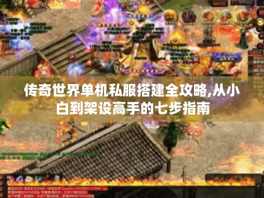 传奇世界单机私服搭建全攻略,从小白到架设高手的七步指南